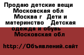  Продаю детские вещи - Московская обл., Москва г. Дети и материнство » Детская одежда и обувь   . Московская обл.